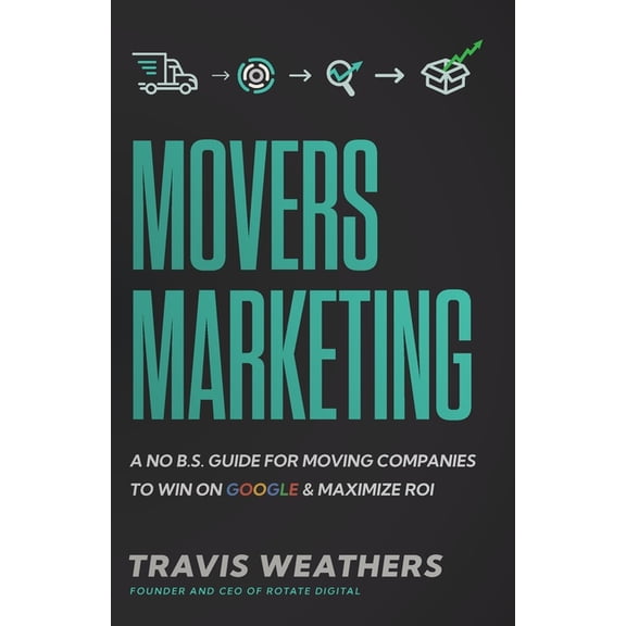 Movers Marketing: A No B.S. Guide for Moving Companies to Win on Google and Maximize ROI, (Paperback)