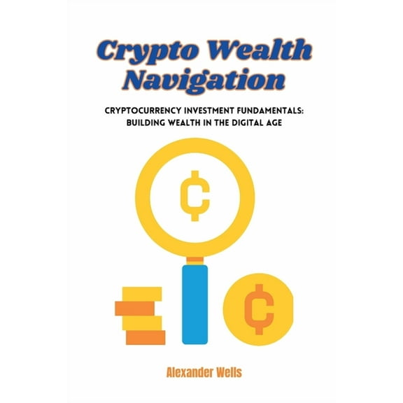 Crypto Wealth Navigation: Cryptocurrency investment fundamentals: building wealth in the digital age, (Paperback)