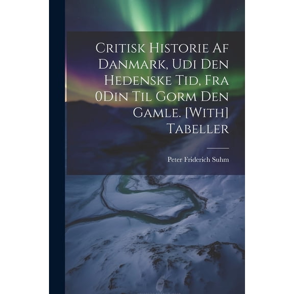 Critisk Historie Af Danmark, Udi Den Hedenske Tid, Fra 0Din Til Gorm Den Gamle. [With] Tabeller, (Paperback)