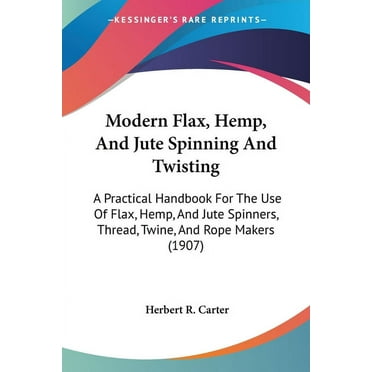 Modern Flax, Hemp, And Jute Spinning And Twisting: A Practical Handbook For The Use Of Flax, Hemp, And Jute Spinners, Thread, Twine, And Rope Makers (1907) (Paperback)