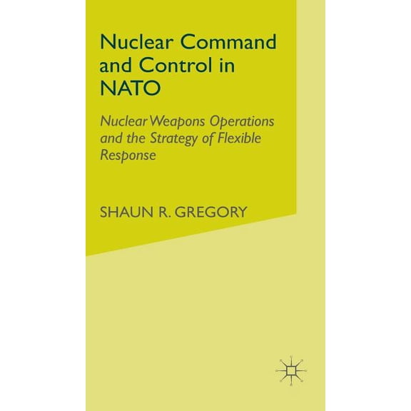 Nuclear Command and Control in NATO: Nuclear Weapons Operations and the Strategy of Flexible Response, (Hardcover)