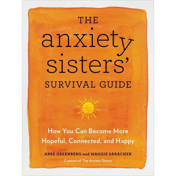 The Anxiety Sisters' Survival Guide: How You Can Become More Hopeful, Connected, and Happy, (Paperback)