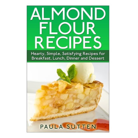 Almond Flour Recipes: Hearty, Simple, Satisfying Recipes for Breakfast, Lunch, Dinner and Dessert (Paperback)