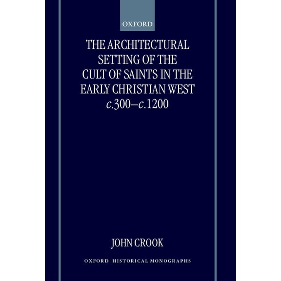 Oxford Historical Monographs The Architectural Setting of the Cult of Saints in the Early Christian West C.300-1200, (Hardcover)