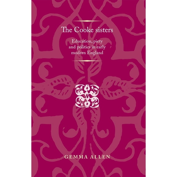 Politics, Culture and Society in Early M The Cooke Sisters: Education, Piety and Politics in Early Modern England, (Paperback)