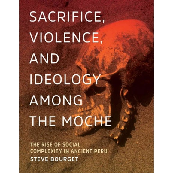 Sacrifice, Violence, and Ideology Among the Moche : The Rise of Social Complexity in Ancient Peru (Hardcover)