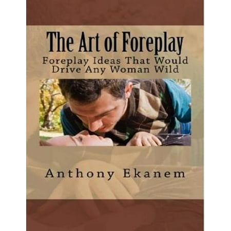 The Art of Foreplay: Foreplay Ideas That Would Drive Any Woman Wild -