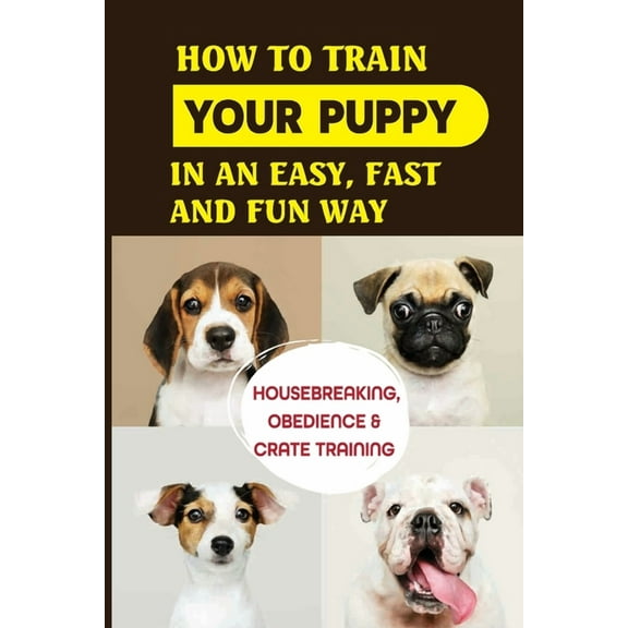 How To Train Your Puppy In An Easy, Fast And Fun Way: Housebreaking, Obedience & Crate Training: Basic Obedience Training For Puppies (Paperback)
