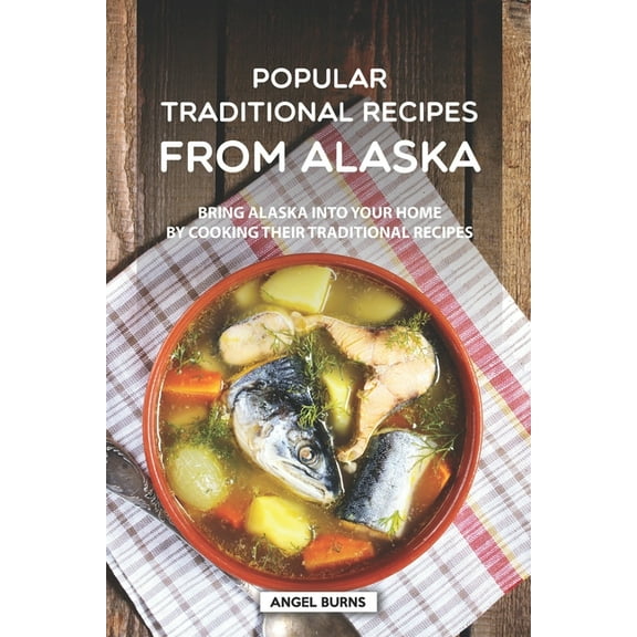 Popular Traditional Recipes from Alaska: Bring Alaska into your Home by Cooking Their Traditional (Paperback) by Angel Burns