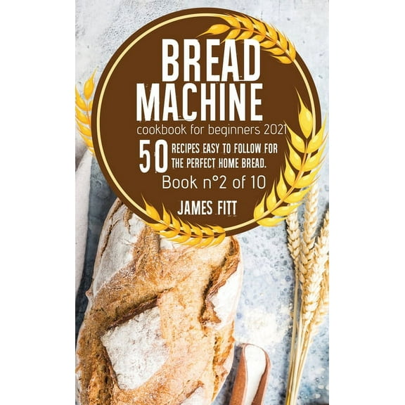 Bread Machine Cookbook for Beginners 2021: 50 RECIPES EASY TO FOLLOW FOR THE PERFECT HOME BREAD. Book n�2 of 10