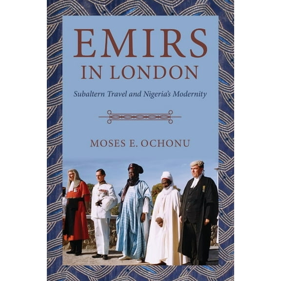 Emirs in London: Subaltern Travel and Nigeria's Modernity, (Paperback)