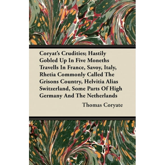 les Crudités de Coryat; Se Déplient Rapidement dans Cinq Mois Voyages en France, Savoy, Italie, Rhétie Appelées Couramment les Grisons, Helvitia Alias Suisse, Certaines Parties de la Haute Allemagne et de la Nethe