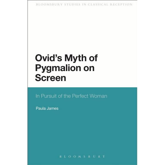 Bloomsbury Studies in Classical Receptio Ovid's Myth of Pygmalion on Screen: In Pursuit of the Perfect Woman, (Paperback)