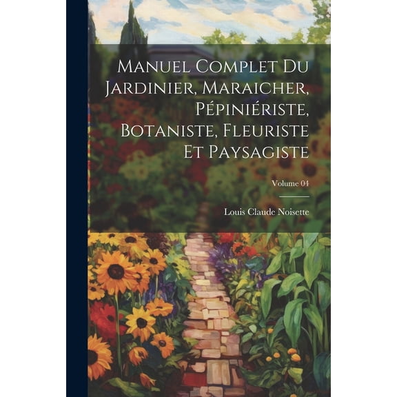 Manuel complet du jardinier, maraicher, pépiniériste, botaniste, fleuriste et paysagiste; Volume 04 (Paperback)