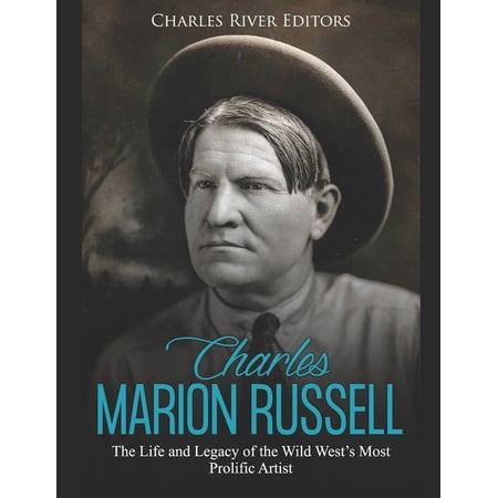 Charles Marion Russell: The Life and Legacy of the Wild West s Most Prolific Artist (Paperback)