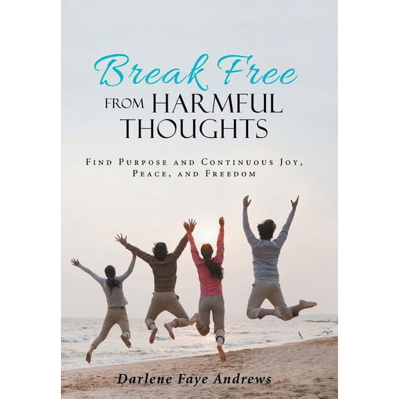 Break Free from Harmful Thoughts : Find Purpose and Continuous Joy, Peace, and Freedom (Hardcover)