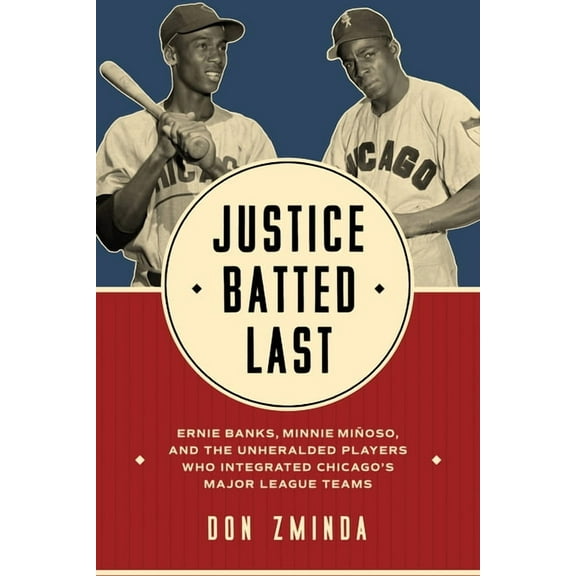 Justice Batted Last: Ernie Banks, Minnie MiÃ±oso, and the Unheralded Players Who Integrated Chicago's Major League T, (Paperback)
