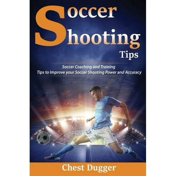Soccer Shooting Tips: Soccer Coaching and Training Tips to Improve Your Soccer Shooting Power and Accuracy, (Hardcover)