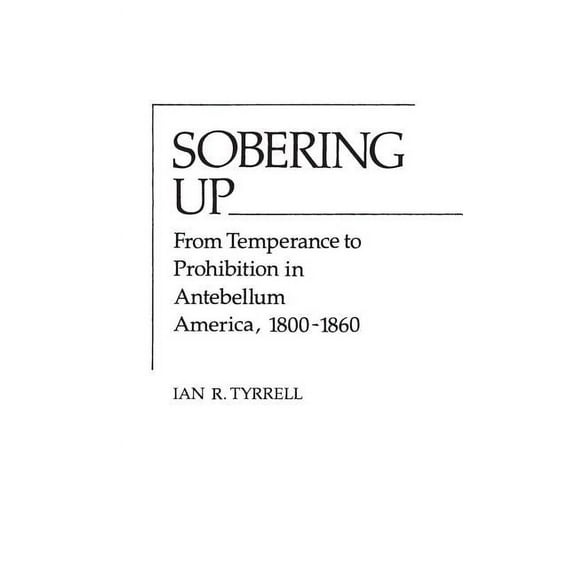 Contributions in American History Sobering Up: From Temperance to Prohibition in Antebellum America, 1800-1860, (Hardcover)