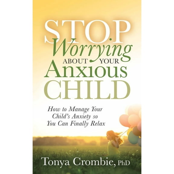 Stop Worrying about Your Anxious Child: How to Manage Your Child's Anxiety So You Can Finally Relax, (Paperback)