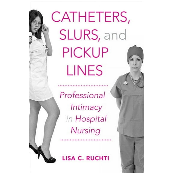 Catheters, Slurs, and Pickup Lines : Professional Intimacy in Hospital Nursing (Hardcover)