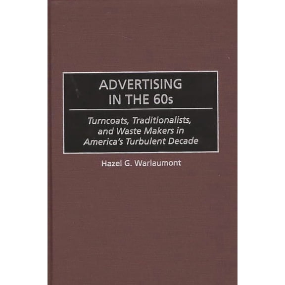 Advertising in the 60s: Turncoats, Traditionalists, and Waste Makers in America's Turbulent Decade, (Hardcover)