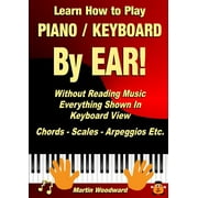 Learn How to Play Piano / Keyboard BY EAR! Without Reading Music : Everything Shown In Keyboard View Chords - Scales - Arpeggios Etc. (Paperback)
