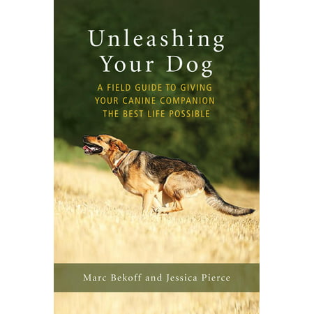 Unleashing Your Dog : A Field Guide to Giving Your Canine Companion the Best Life