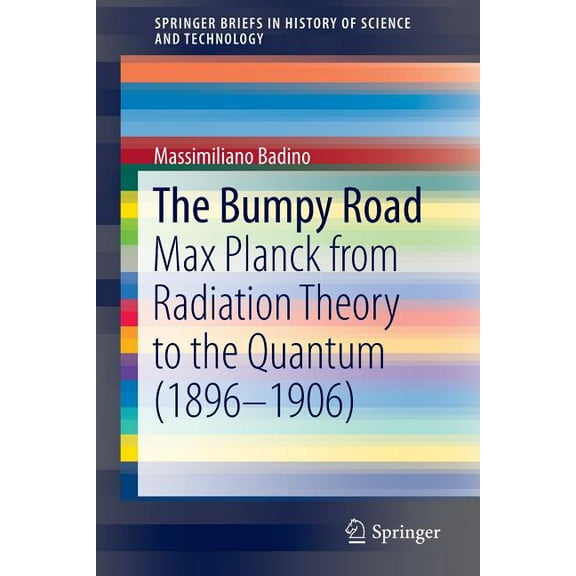 Springerbriefs in History of Science and The Bumpy Road: Max Planck from Radiation Theory to the Quantum (1896-1906), (Paperback)