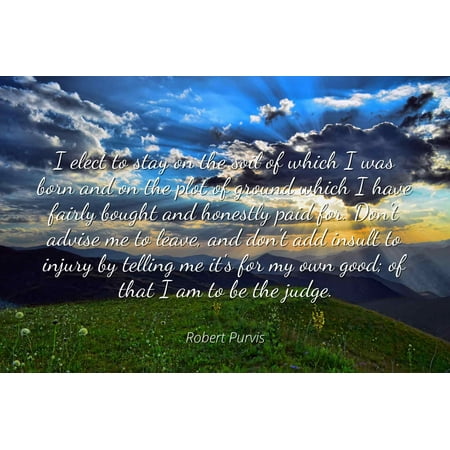 Robert Purvis - Famous Quotes Laminated POSTER PRINT 24x20 - I elect to stay on the soil of which I was born and on the plot of ground which I have fairly bought and honestly paid for. Don't advise