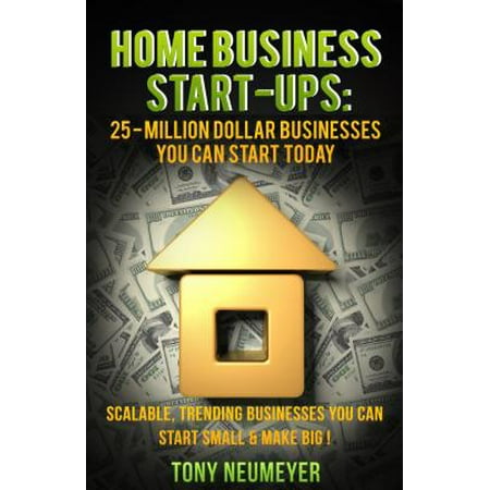 Home Business Start-Ups: 25 - Million Dollar Businesses You Can Start Today -