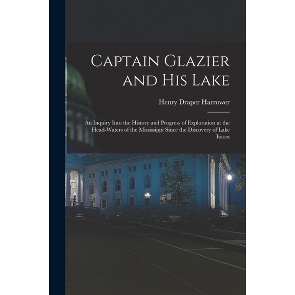 Captain Glazier and His Lake : an Inquiry Into the History and Progress of Exploration at the Head-waters of the Mississippi Since the Discovery of Lake Itasca (Paperback)