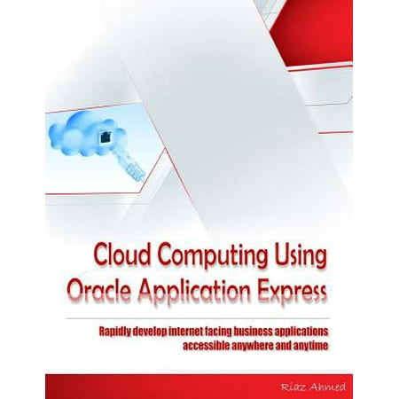 Cloud Computing Using Oracle Application Express: Rapidly Develop Internet Facing Business Applications Accessible Anywhere and Anytime