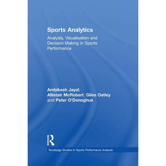 Routledge Studies in Sports Performance  Sports Analytics: Analysis, Visualisation and Decision Making in Sports Performance, (Hardcover)