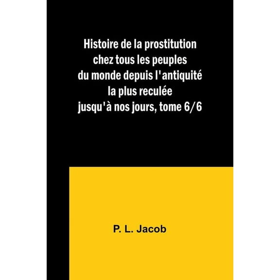 Histoire de la prostitution chez tous les peuples du monde depuis l'antiquité la plus reculée jusqu'à nos jours, tome 6/6 (Paperback)