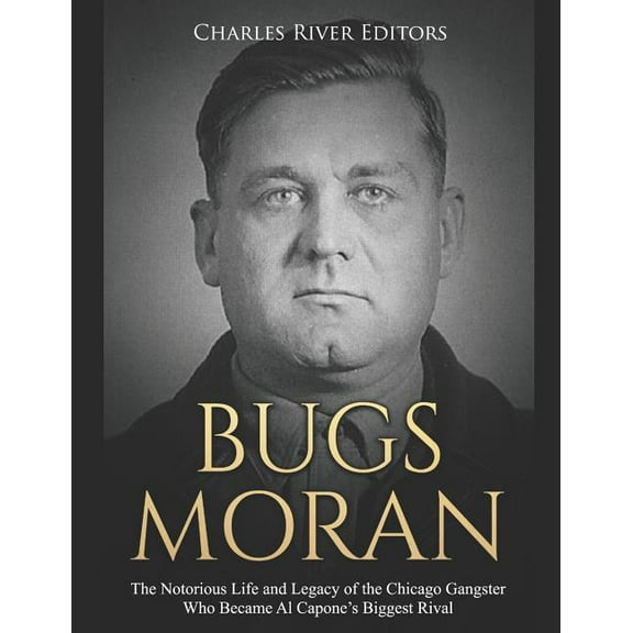 Bugs Moran: The Notorious Life and Legacy of the Chicago Gangster Who Became Al Capone's Biggest (Paperback) by Charles River