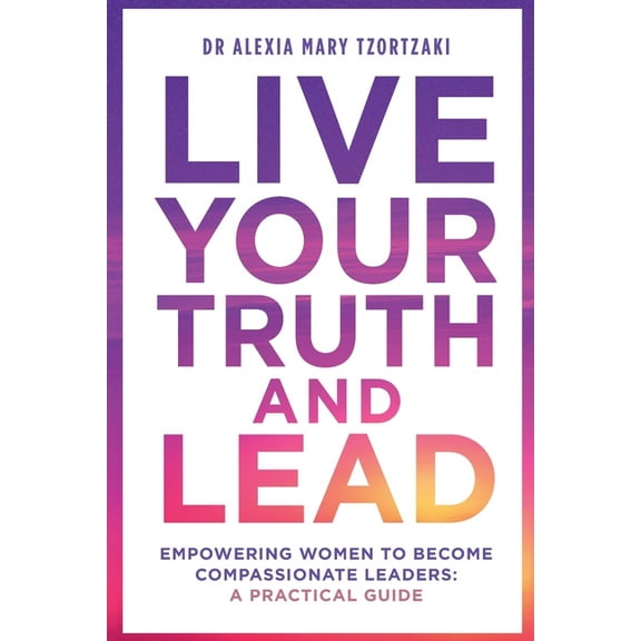 Live Your Truth and Lead: Empowering Women to Become Compassionate Leaders: A Practical Guide, (Paperback)