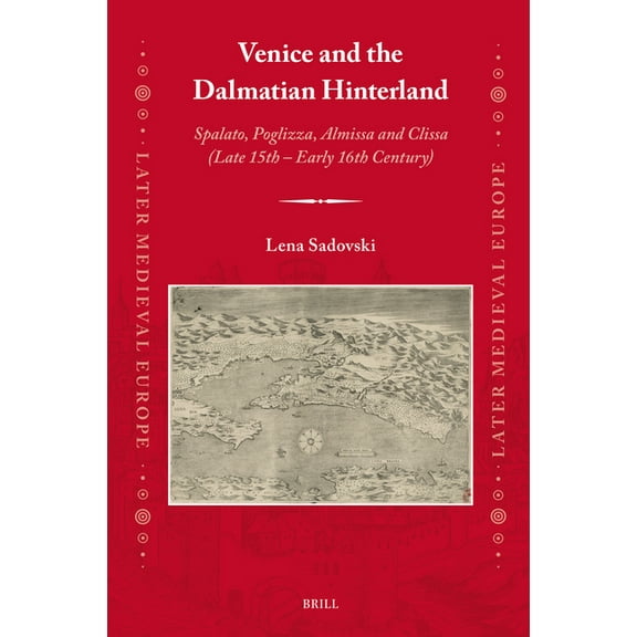 Later Medieval Europe Venice and the Dalmatian Hinterland: Spalato, Poglizza, Almissa and Clissa (Late 15th - Early 16th Century), Book 25, (Hardcover)