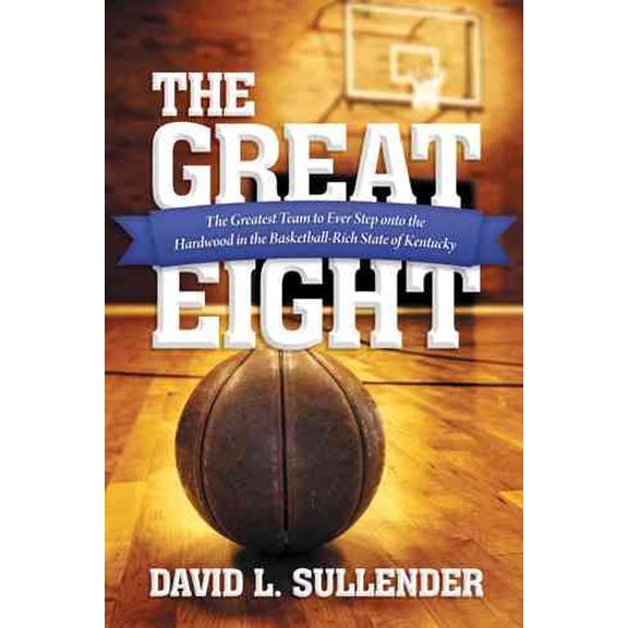 Great Eight : The Greatest Team to Ever Step Onto the Hardwood in the Basketball-Rich State of Kentucky