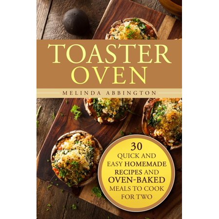 Toaster Oven: 30 Quick and Easy Homemade Recipes and Oven-Baked Meals to Cook for Two -