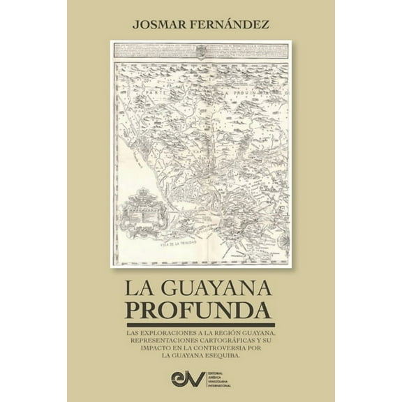 LA GUAYANA PROFUNDA. Las exploraciones a la Región Guayana, sus representaciones cartográficas y su impacto en la contro, (Paperback)