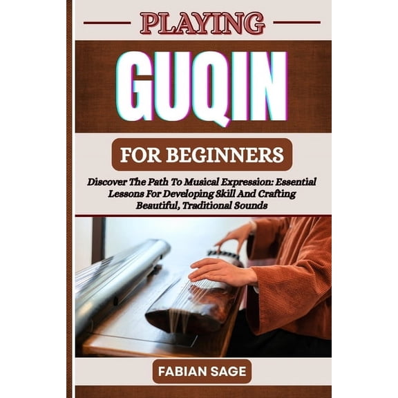 Playing Guqin for Beginners: Discover The Path To Musical Expression: Essential Lessons For Developing Skill And Craftin, (Paperback)