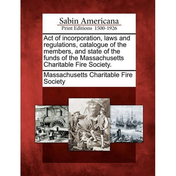 Act of Incorporation, Laws and Regulations, Catalogue of the Members, and State of the Funds of the Massachusetts Charitable Fire Society.