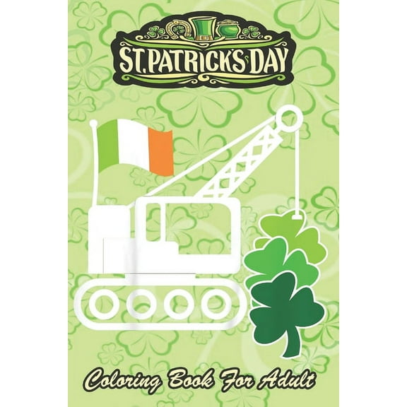 St Patricks Day Coloring Book For Adult: Funny Crane Truck Kids Boy Toddler An Adult Coloring Books St Patrick for Kids, Adults with Beautiful Irish Shamrock, Leprechaun and Other Saint Patrick's Day
