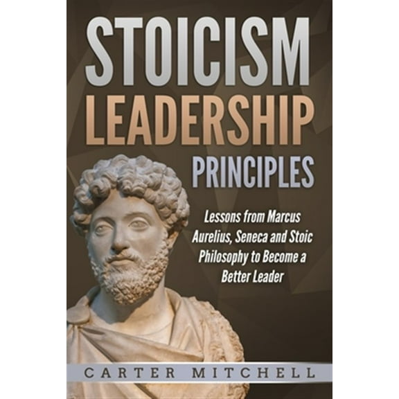 Stoicism Leadership Principles: Lessons from Marcus Aurelius, Seneca and Stoic Philosophy to Become a Better Leader