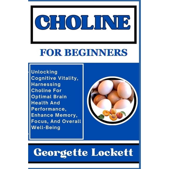 Choline for Beginners: Unlocking Cognitive Vitality, Harnessing Choline For Optimal Brain Health And Performance, Enhance Memory, Focus, And Overall Well-Being (Paperback)