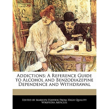 Addictions : A Reference Guide to Alcohol and Benzodiazepine Dependence and (Best Way To Get Through Alcohol Withdrawals)