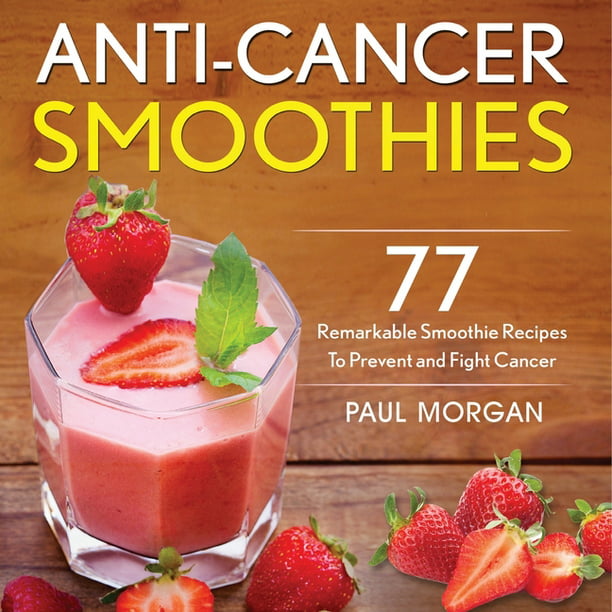 AntiCancer Smoothies 77 Remarkable Smoothie Recipes to Prevent and