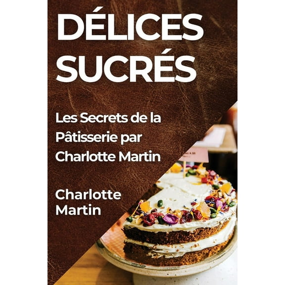 DÃ©lices SucrÃ©s: Les Secrets de la PÃ¢tisserie par Charlotte Martin, (Paperback)
