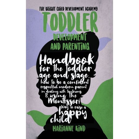 Toddler Development and Parenting: Handbook for The Toddler Age and Stage How to Be a Confident Respectful Modern Parent in Dealing With Tantrums & Using The Montessori Way To Raise a Happy Child (Ha